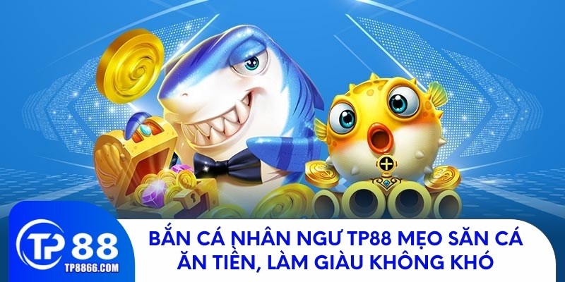 Bắn cá nhân ngư TP88 – Bí quyết săn cá đổi thưởng, kiếm tiền dễ dàng