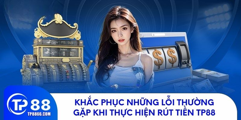 Khắc phục những lỗi thường gặp khi thực hiện rút tiền TP88